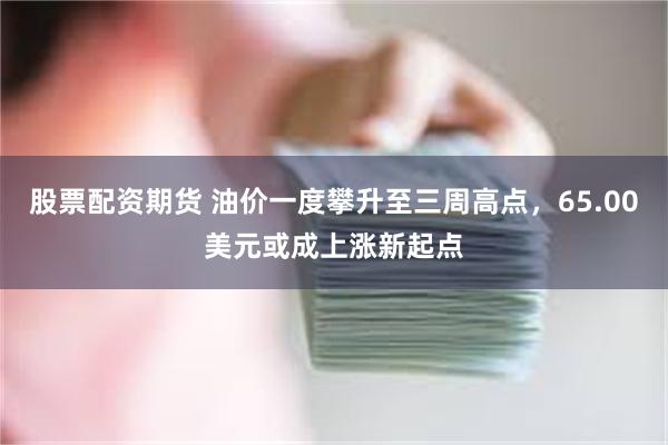 股票配资期货 油价一度攀升至三周高点，65.00美元或成上涨新起点