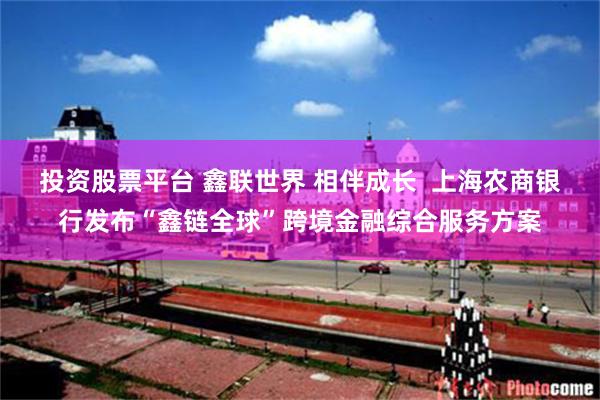投资股票平台 鑫联世界 相伴成长  上海农商银行发布“鑫链全球”跨境金融综合服务方案