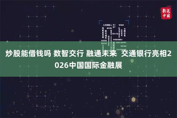 炒股能借钱吗 数智交行 融通未来  交通银行亮相2026中国国际金融展