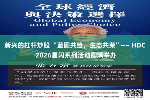 新兴的杠杆炒股 “蓝图共绘，生态共荣”—— HDC 2026星闪系列活动圆满举办