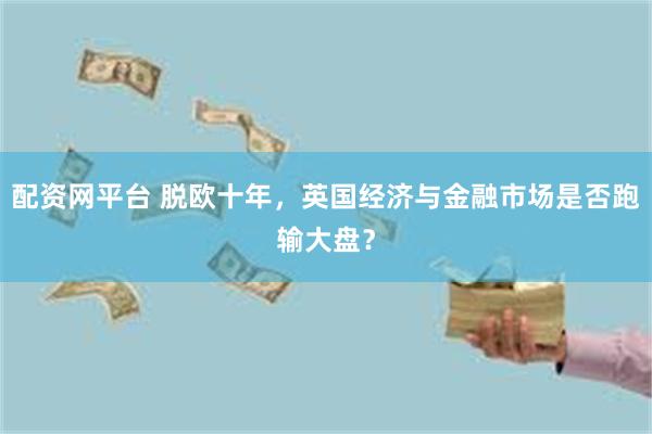 配资网平台 脱欧十年，英国经济与金融市场是否跑输大盘？