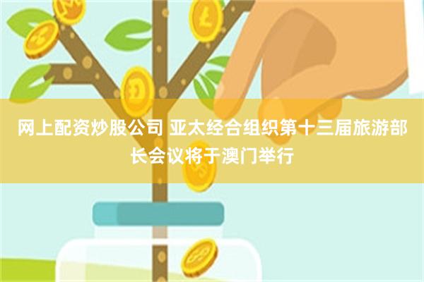 网上配资炒股公司 亚太经合组织第十三届旅游部长会议将于澳门举行