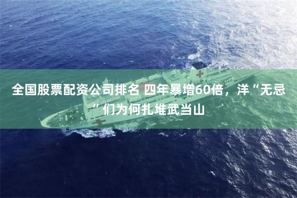 全国股票配资公司排名 四年暴增60倍，洋“无忌”们为何扎堆武当山