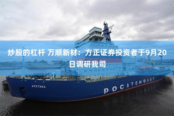 炒股的杠杆 万顺新材：方正证券投资者于9月20日调研我司