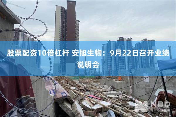 股票配资10倍杠杆 安旭生物：9月22日召开业绩说明会