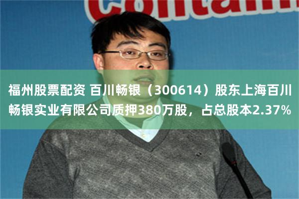 福州股票配资 百川畅银（300614）股东上海百川畅银实业有限公司质押380万股，占总股本2.37%