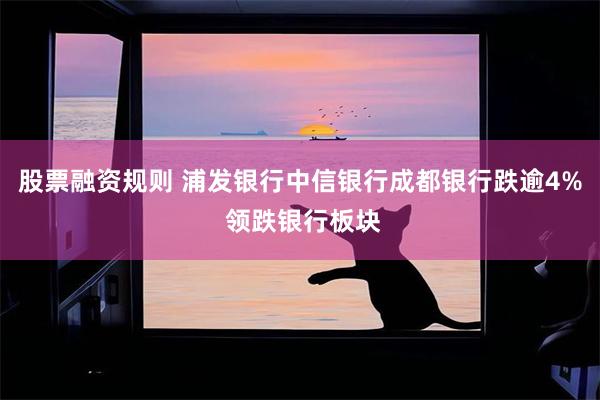 股票融资规则 浦发银行中信银行成都银行跌逾4% 领跌银行板块