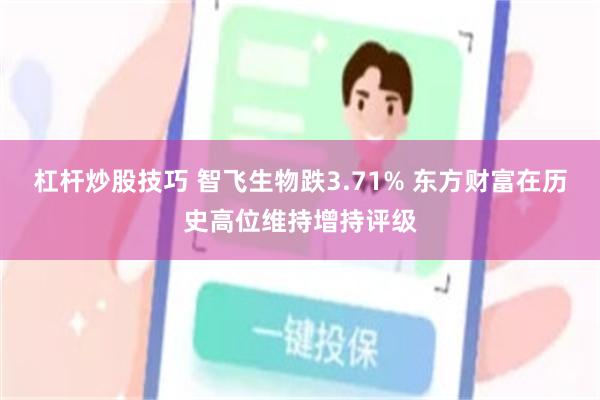 杠杆炒股技巧 智飞生物跌3.71% 东方财富在历史高位维持增持评级