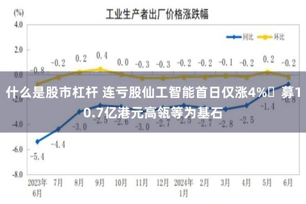什么是股市杠杆 连亏股仙工智能首日仅涨4% 募10.7亿港元高瓴等为基石