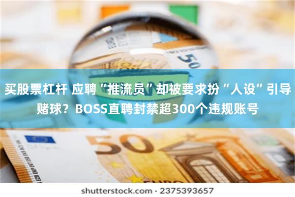 买股票杠杆 应聘“推流员”却被要求扮“人设”引导赌球？BOSS直聘封禁超300个违规账号