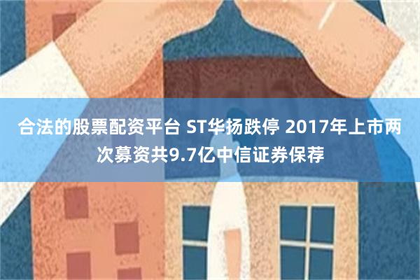 合法的股票配资平台 ST华扬跌停 2017年上市两次募资共9.7亿中信证券保荐