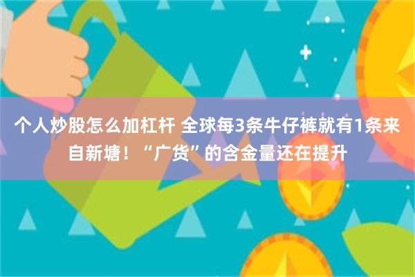 个人炒股怎么加杠杆 全球每3条牛仔裤就有1条来自新塘！“广货”的含金量还在提升