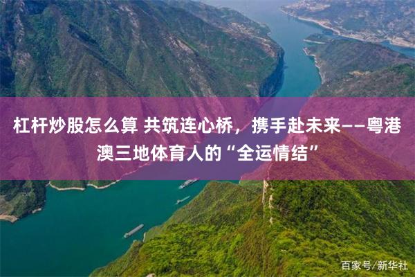 杠杆炒股怎么算 共筑连心桥，携手赴未来——粤港澳三地体育人的“全运情结”