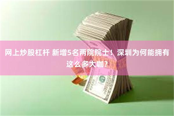 网上炒股杠杆 新增5名两院院士！深圳为何能拥有这么多大咖？