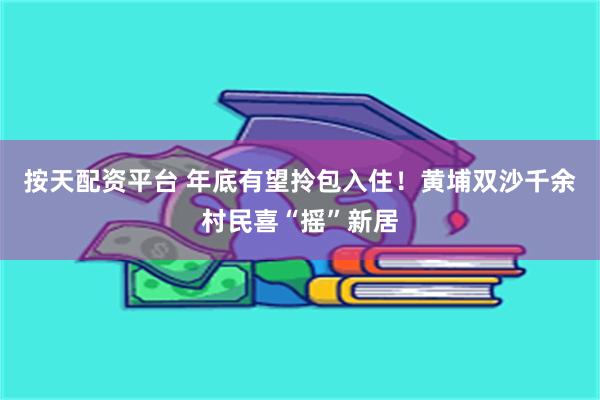 按天配资平台 年底有望拎包入住！黄埔双沙千余村民喜“摇”新居