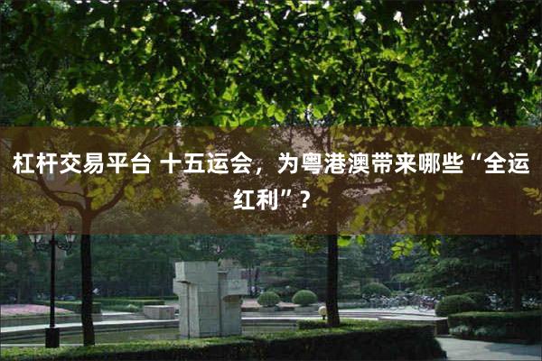 杠杆交易平台 十五运会，为粤港澳带来哪些“全运红利”？