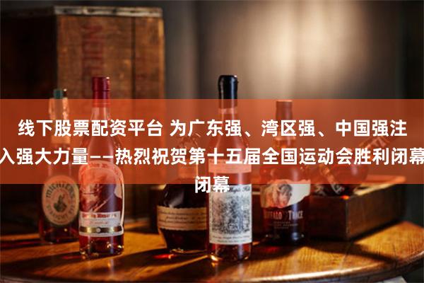 线下股票配资平台 为广东强、湾区强、中国强注入强大力量——热烈祝贺第十五届全国运动会胜利闭幕