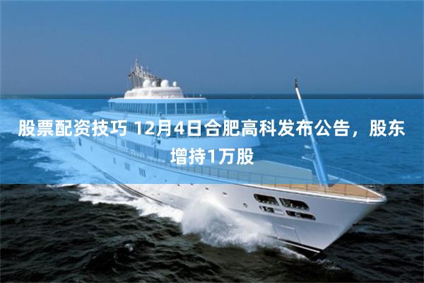 股票配资技巧 12月4日合肥高科发布公告，股东增持1万股