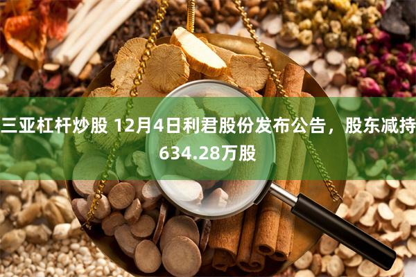 三亚杠杆炒股 12月4日利君股份发布公告，股东减持634.28万股
