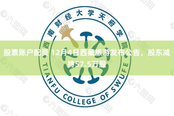 股票账户配资 12月4日西藏旅游发布公告，股东减持57.5万股