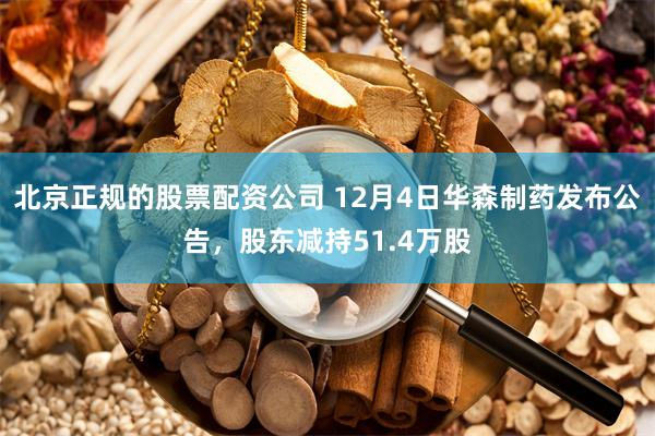 北京正规的股票配资公司 12月4日华森制药发布公告，股东减持51.4万股