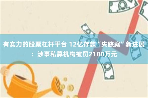 有实力的股票杠杆平台 12亿存款“失踪案”新进展：涉事私募机构被罚2100万元
