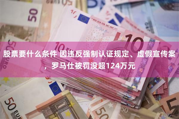 股票要什么条件 因违反强制认证规定、虚假宣传案，罗马仕被罚没超124万元