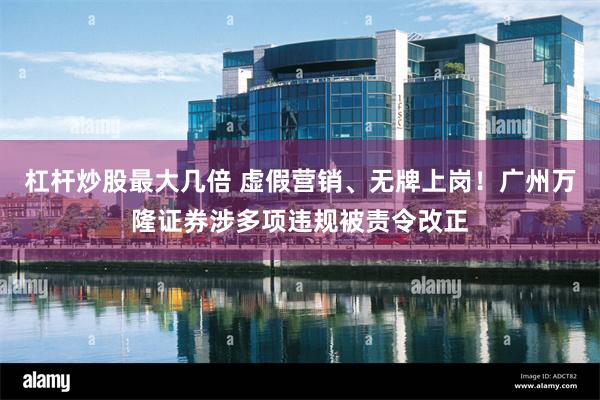 杠杆炒股最大几倍 虚假营销、无牌上岗！广州万隆证券涉多项违规被责令改正