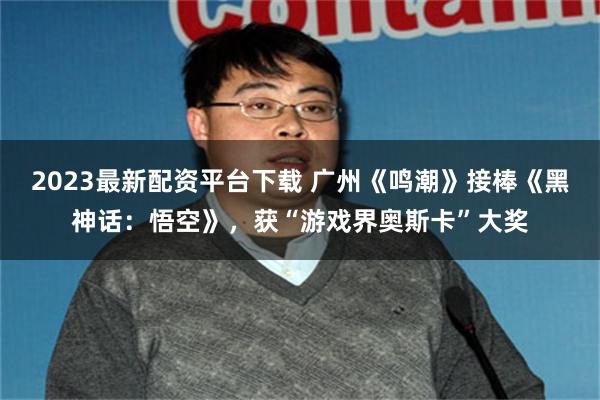 2023最新配资平台下载 广州《鸣潮》接棒《黑神话：悟空》，获“游戏界奥斯卡”大奖