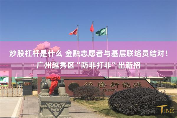 炒股杠杆是什么 金融志愿者与基层联络员结对！广州越秀区“防非打非”出新招
