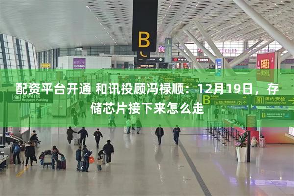 配资平台开通 和讯投顾冯禄顺：12月19日，存储芯片接下来怎么走