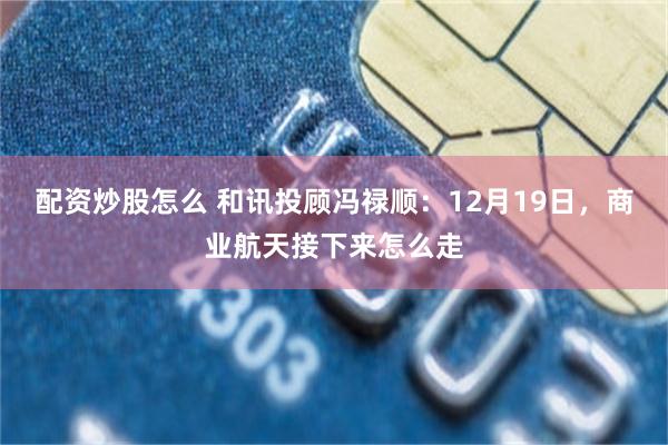 配资炒股怎么 和讯投顾冯禄顺：12月19日，商业航天接下来怎么走