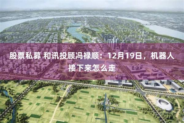 股票私募 和讯投顾冯禄顺：12月19日，机器人接下来怎么走