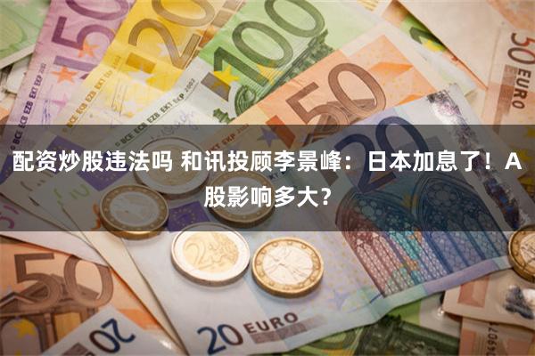 配资炒股违法吗 和讯投顾李景峰：日本加息了！A股影响多大？