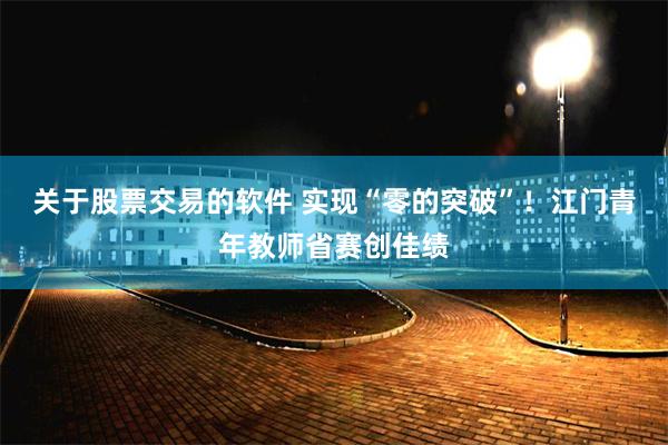 关于股票交易的软件 实现“零的突破”！江门青年教师省赛创佳绩
