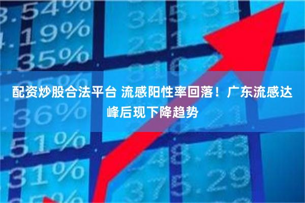 配资炒股合法平台 流感阳性率回落！广东流感达峰后现下降趋势