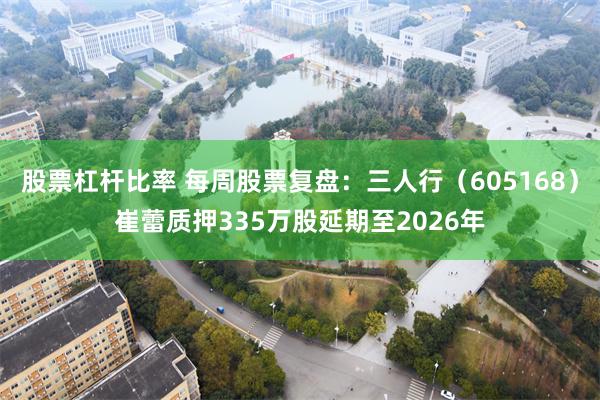 股票杠杆比率 每周股票复盘：三人行（605168）崔蕾质押335万股延期至2026年