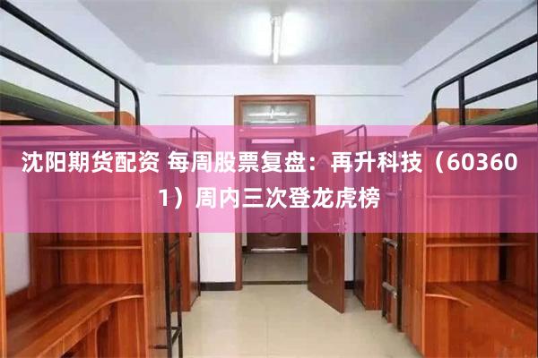 沈阳期货配资 每周股票复盘：再升科技（603601）周内三次登龙虎榜