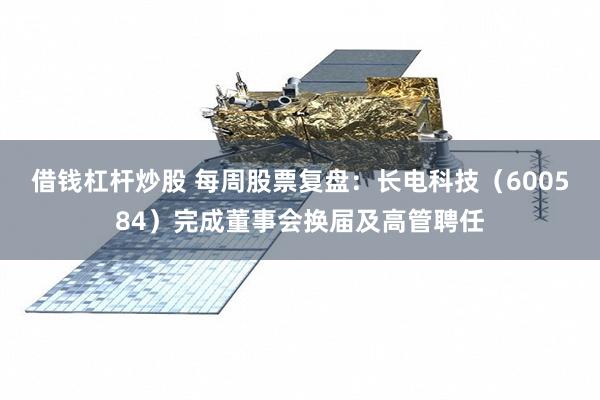 借钱杠杆炒股 每周股票复盘：长电科技（600584）完成董事会换届及高管聘任