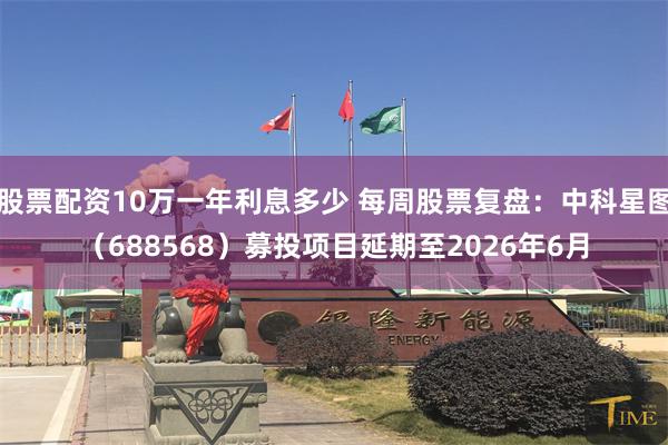 股票配资10万一年利息多少 每周股票复盘：中科星图（688568）募投项目延期至2026年6月