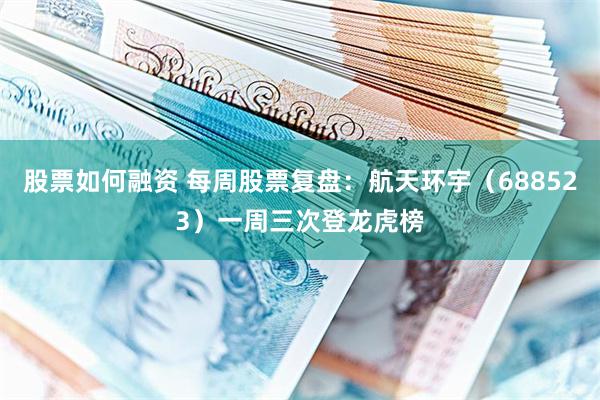 股票如何融资 每周股票复盘：航天环宇（688523）一周三次登龙虎榜