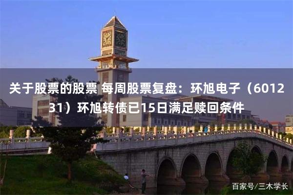 关于股票的股票 每周股票复盘：环旭电子（601231）环旭转债已15日满足赎回条件