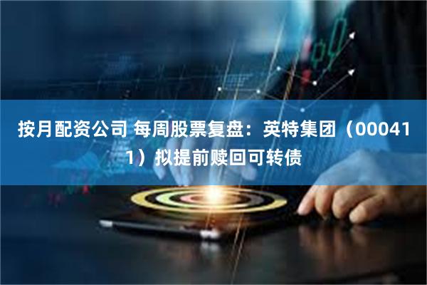 按月配资公司 每周股票复盘：英特集团（000411）拟提前赎回可转债