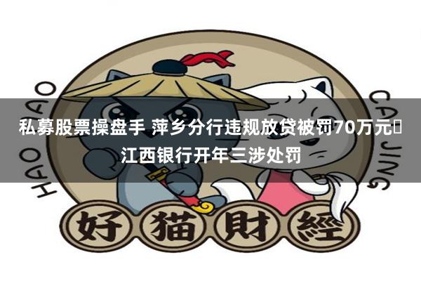 私募股票操盘手 萍乡分行违规放贷被罚70万元 江西银行开年三涉处罚
