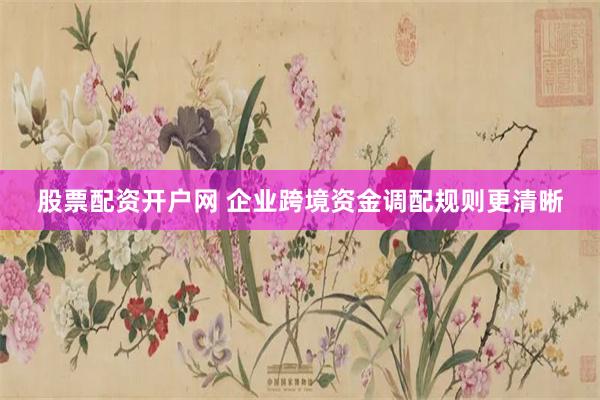 股票配资开户网 企业跨境资金调配规则更清晰