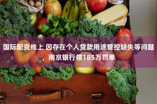 国际配资线上 因存在个人贷款用途管控缺失等问题，南京银行领185万罚单