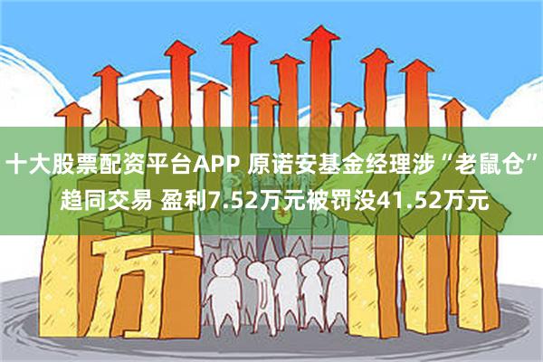 十大股票配资平台APP 原诺安基金经理涉“老鼠仓” 趋同交易 盈利7.52万元被罚没41.52万元