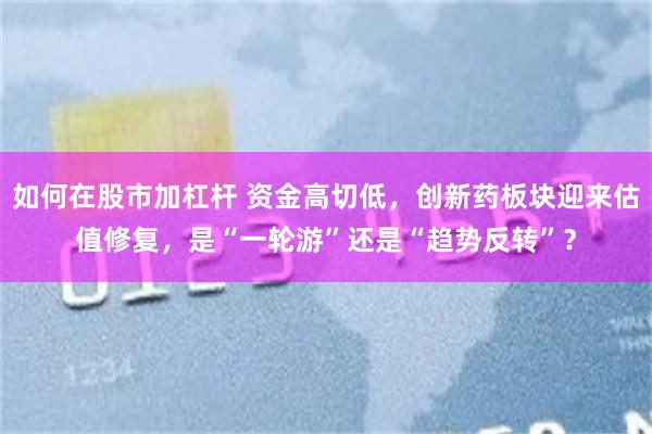 如何在股市加杠杆 资金高切低,创新药板块迎来估值修复,是“一轮游”还是“趋势反转”?
