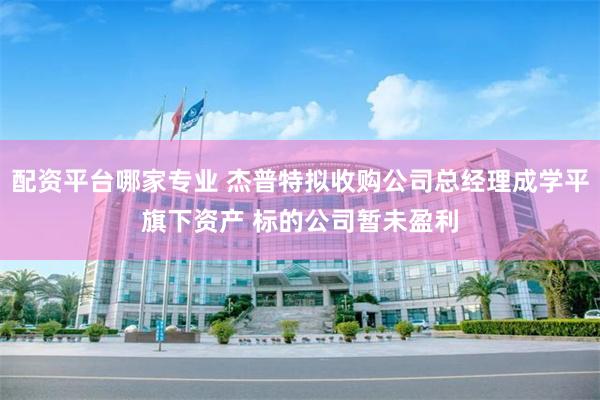 配资平台哪家专业 杰普特拟收购公司总经理成学平旗下资产 标的公司暂未盈利