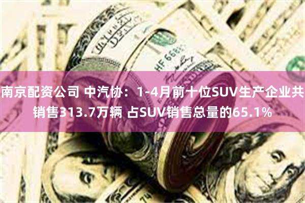 南京配资公司 中汽协：1-4月前十位SUV生产企业共销售313.7万辆 占SUV销售总量的65.1%